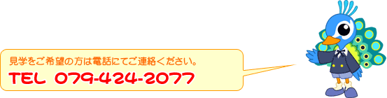 見学をご希望の方は電話にてご連絡ください。
TEL 079-424-2077
